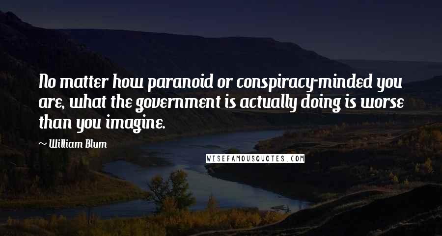 William Blum Quotes: No matter how paranoid or conspiracy-minded you are, what the government is actually doing is worse than you imagine.