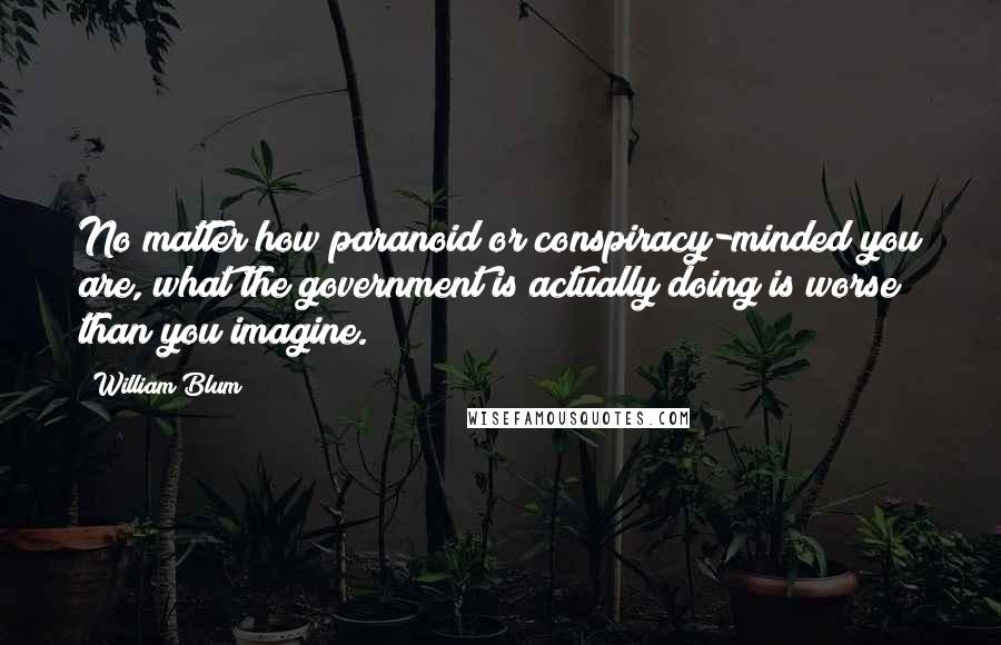 William Blum Quotes: No matter how paranoid or conspiracy-minded you are, what the government is actually doing is worse than you imagine.