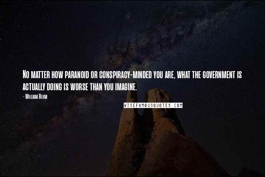 William Blum Quotes: No matter how paranoid or conspiracy-minded you are, what the government is actually doing is worse than you imagine.