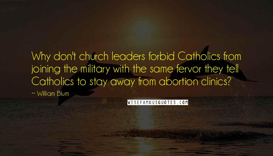 William Blum Quotes: Why don't church leaders forbid Catholics from joining the military with the same fervor they tell Catholics to stay away from abortion clinics?