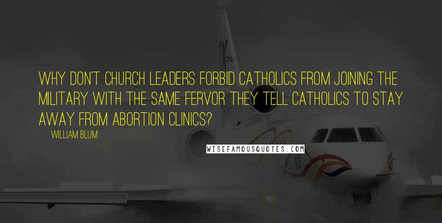 William Blum Quotes: Why don't church leaders forbid Catholics from joining the military with the same fervor they tell Catholics to stay away from abortion clinics?