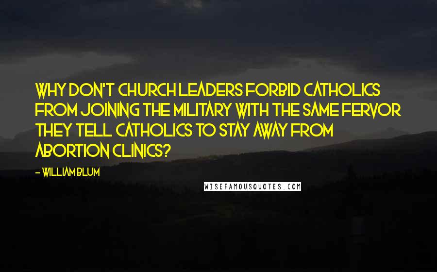 William Blum Quotes: Why don't church leaders forbid Catholics from joining the military with the same fervor they tell Catholics to stay away from abortion clinics?