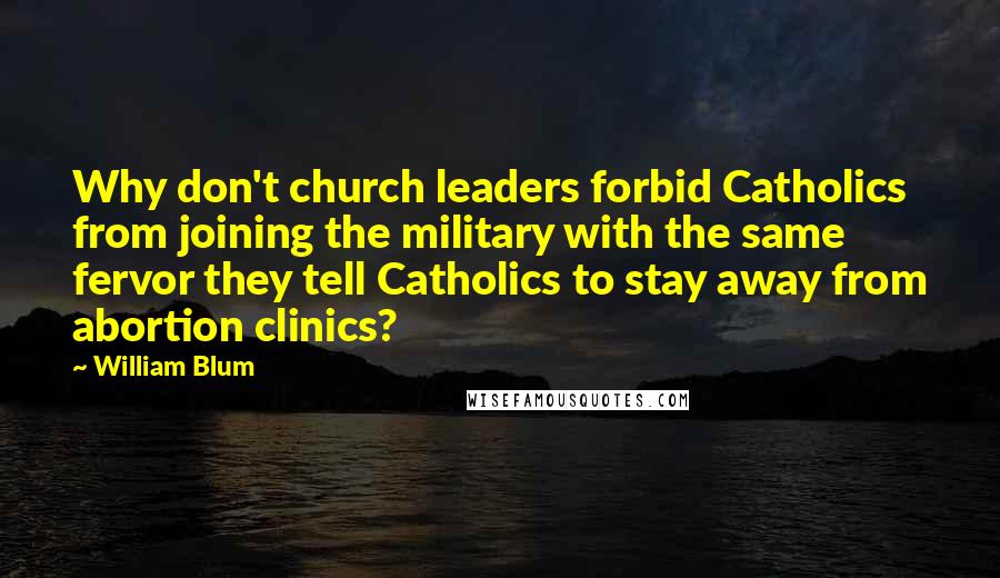 William Blum Quotes: Why don't church leaders forbid Catholics from joining the military with the same fervor they tell Catholics to stay away from abortion clinics?
