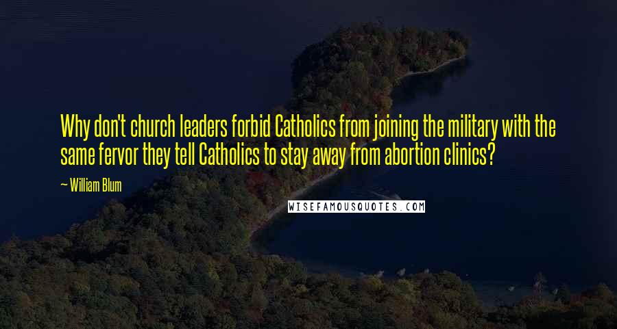William Blum Quotes: Why don't church leaders forbid Catholics from joining the military with the same fervor they tell Catholics to stay away from abortion clinics?
