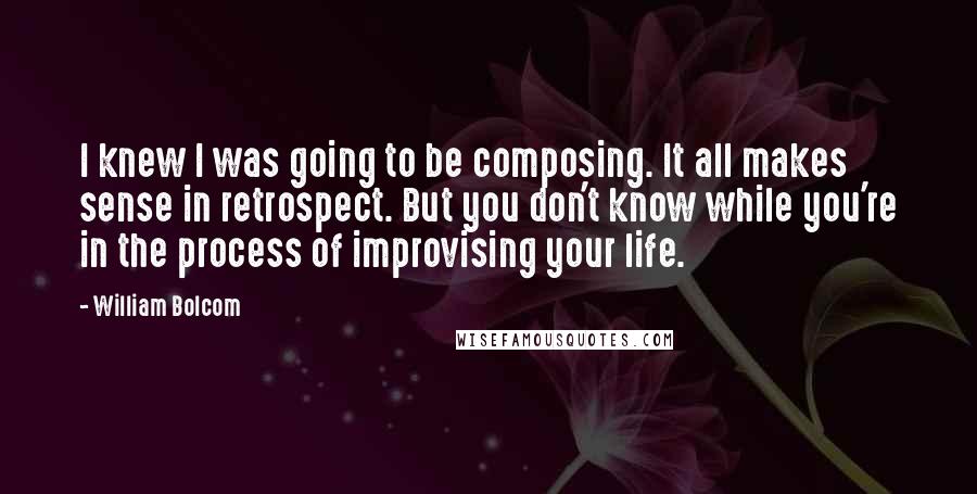 William Bolcom Quotes: I knew I was going to be composing. It all makes sense in retrospect. But you don't know while you're in the process of improvising your life.