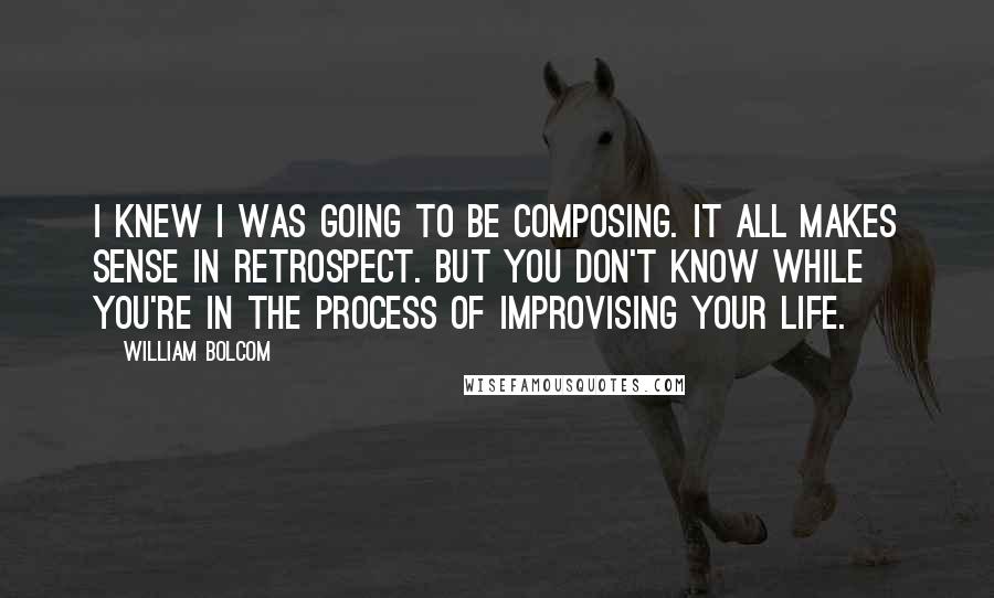 William Bolcom Quotes: I knew I was going to be composing. It all makes sense in retrospect. But you don't know while you're in the process of improvising your life.