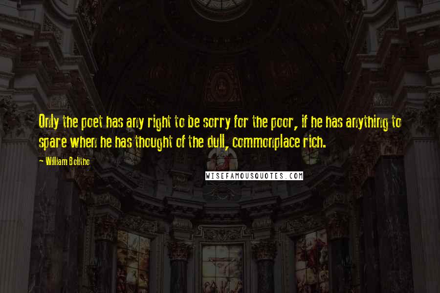 William Bolitho Quotes: Only the poet has any right to be sorry for the poor, if he has anything to spare when he has thought of the dull, commonplace rich.