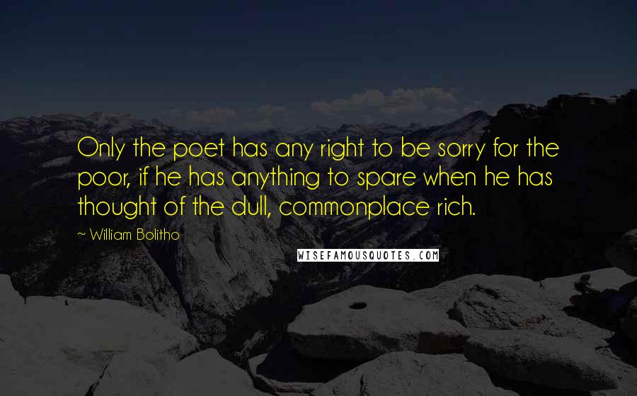 William Bolitho Quotes: Only the poet has any right to be sorry for the poor, if he has anything to spare when he has thought of the dull, commonplace rich.