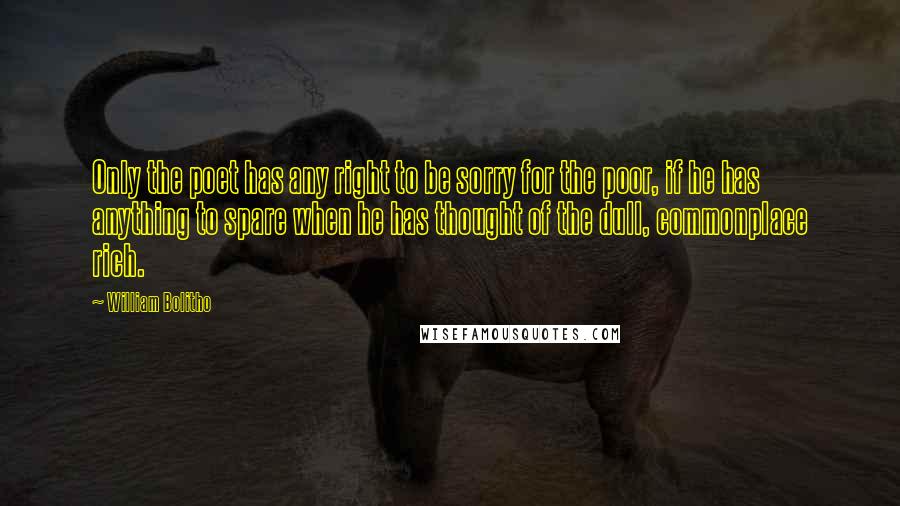William Bolitho Quotes: Only the poet has any right to be sorry for the poor, if he has anything to spare when he has thought of the dull, commonplace rich.