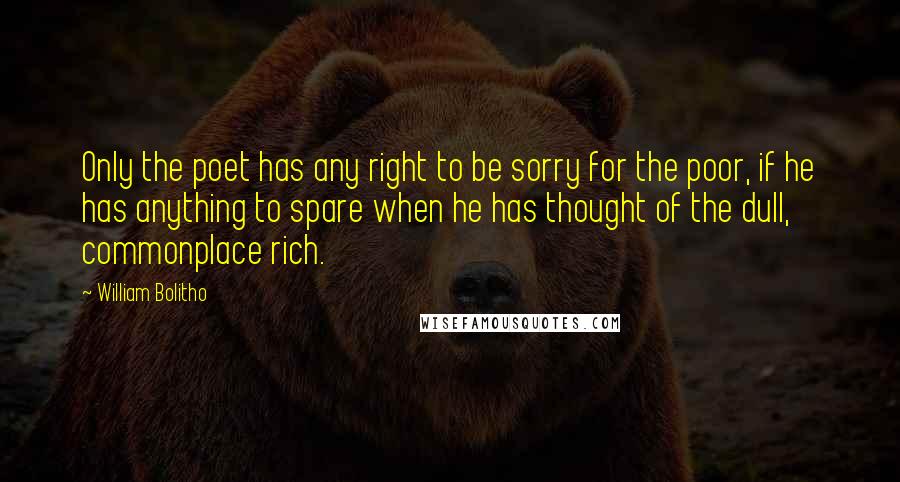 William Bolitho Quotes: Only the poet has any right to be sorry for the poor, if he has anything to spare when he has thought of the dull, commonplace rich.