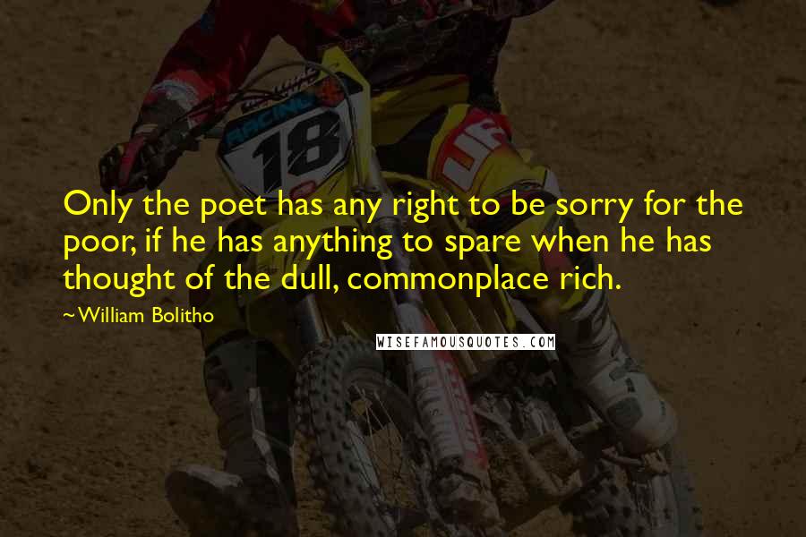William Bolitho Quotes: Only the poet has any right to be sorry for the poor, if he has anything to spare when he has thought of the dull, commonplace rich.