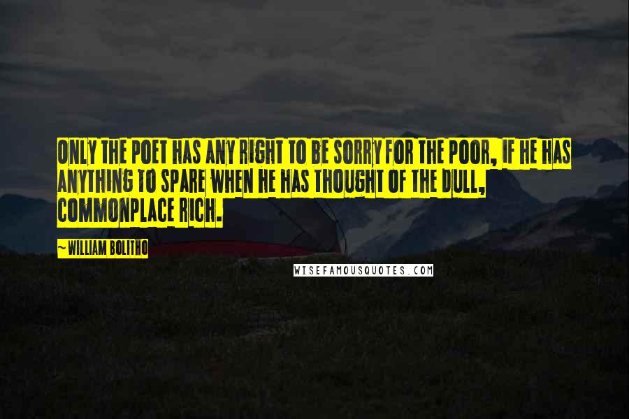 William Bolitho Quotes: Only the poet has any right to be sorry for the poor, if he has anything to spare when he has thought of the dull, commonplace rich.