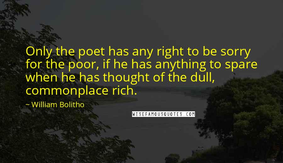 William Bolitho Quotes: Only the poet has any right to be sorry for the poor, if he has anything to spare when he has thought of the dull, commonplace rich.