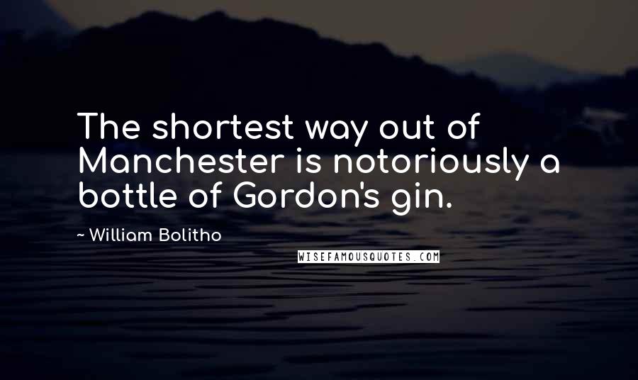 William Bolitho Quotes: The shortest way out of Manchester is notoriously a bottle of Gordon's gin.