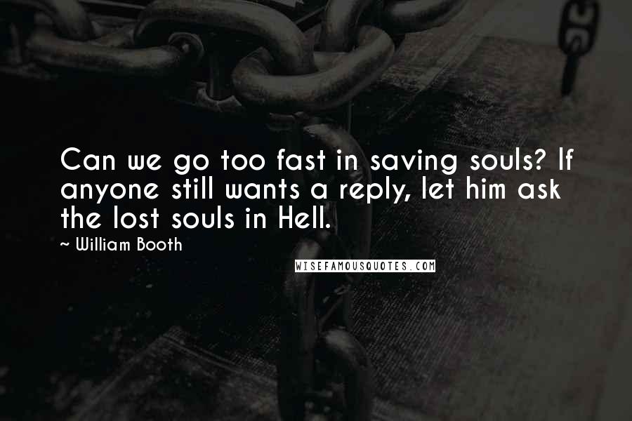 William Booth Quotes: Can we go too fast in saving souls? If anyone still wants a reply, let him ask the lost souls in Hell.