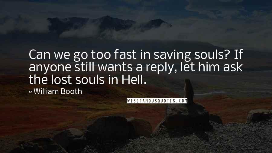 William Booth Quotes: Can we go too fast in saving souls? If anyone still wants a reply, let him ask the lost souls in Hell.