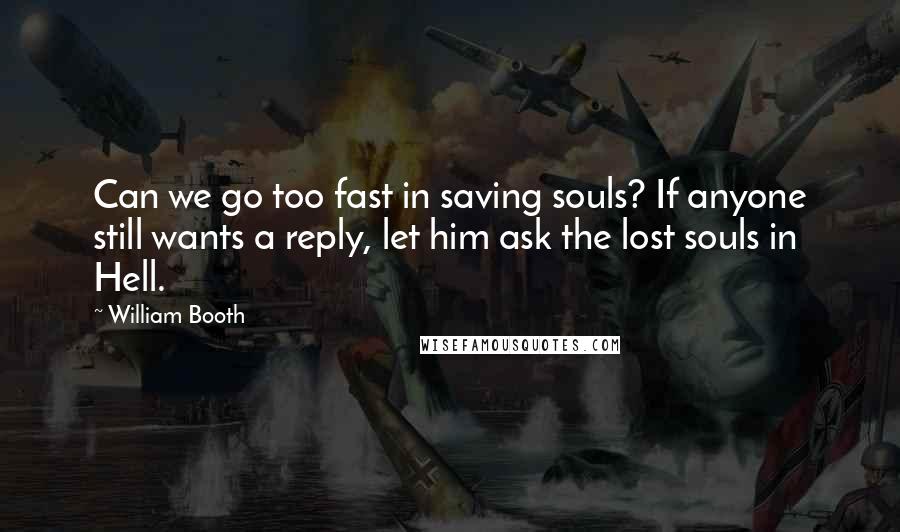 William Booth Quotes: Can we go too fast in saving souls? If anyone still wants a reply, let him ask the lost souls in Hell.