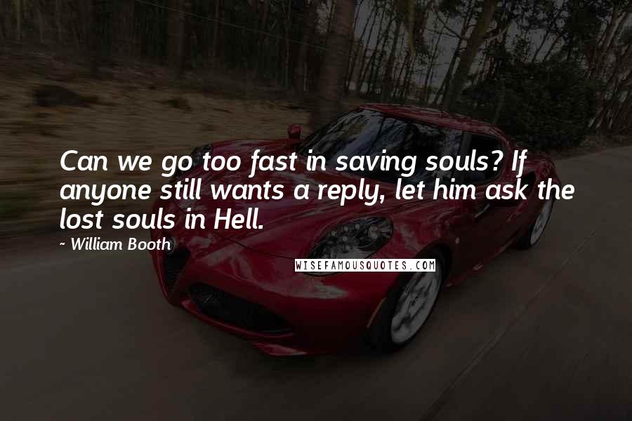 William Booth Quotes: Can we go too fast in saving souls? If anyone still wants a reply, let him ask the lost souls in Hell.