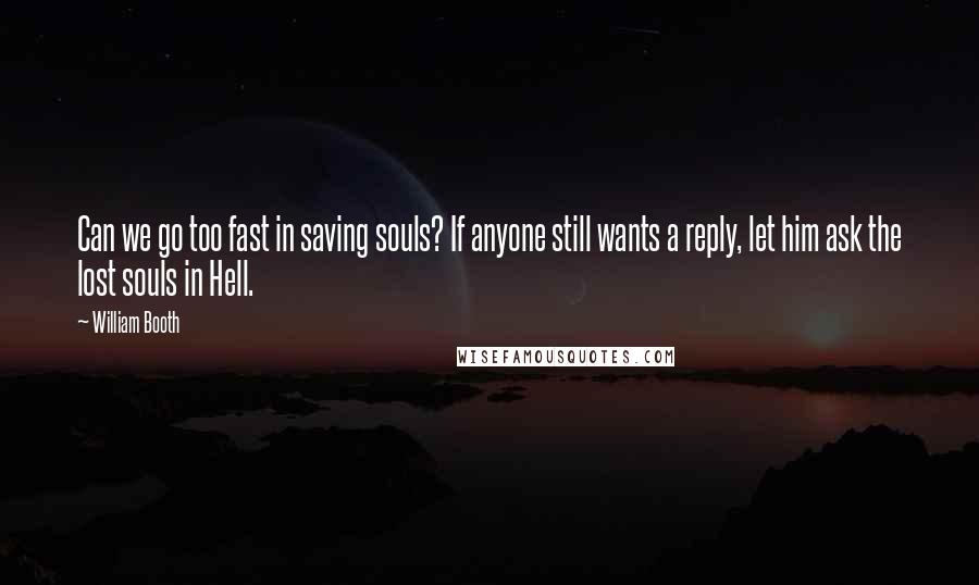 William Booth Quotes: Can we go too fast in saving souls? If anyone still wants a reply, let him ask the lost souls in Hell.