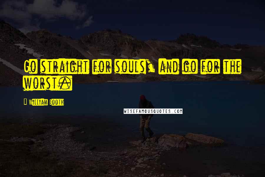 William Booth Quotes: Go straight for souls, and go for the worst.