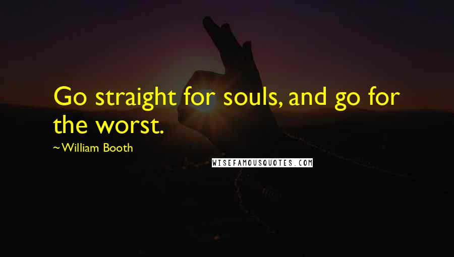 William Booth Quotes: Go straight for souls, and go for the worst.