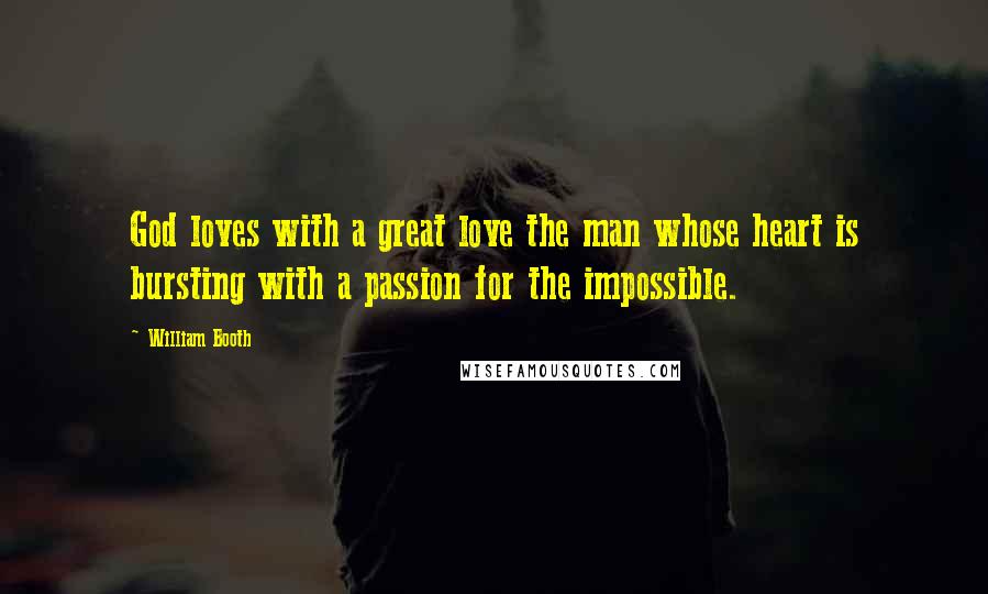 William Booth Quotes: God loves with a great love the man whose heart is bursting with a passion for the impossible.