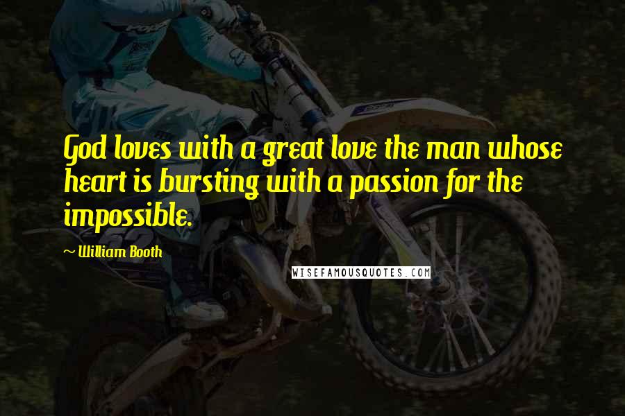 William Booth Quotes: God loves with a great love the man whose heart is bursting with a passion for the impossible.