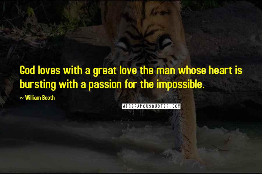 William Booth Quotes: God loves with a great love the man whose heart is bursting with a passion for the impossible.