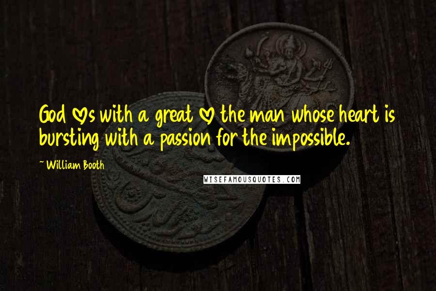 William Booth Quotes: God loves with a great love the man whose heart is bursting with a passion for the impossible.