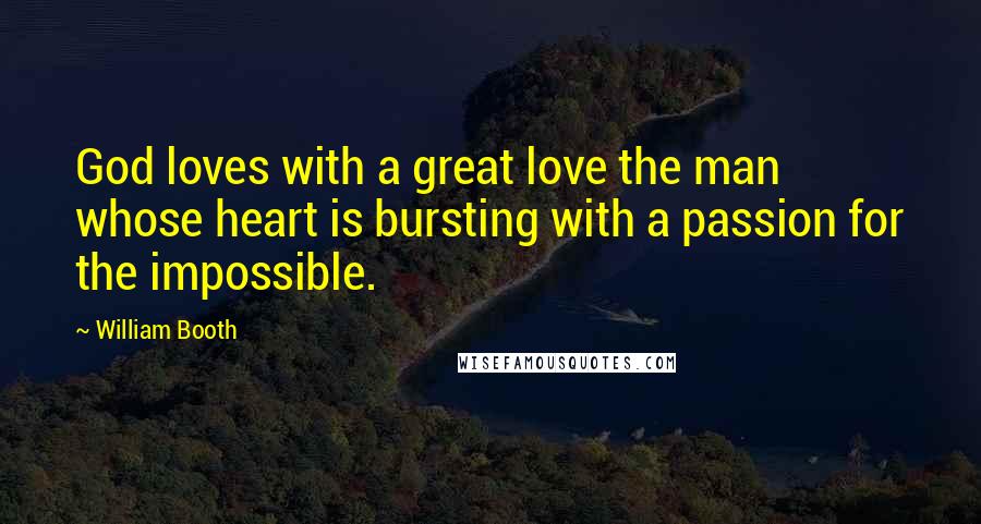 William Booth Quotes: God loves with a great love the man whose heart is bursting with a passion for the impossible.