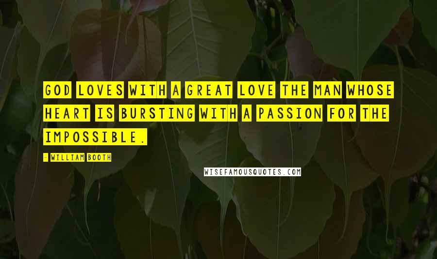 William Booth Quotes: God loves with a great love the man whose heart is bursting with a passion for the impossible.