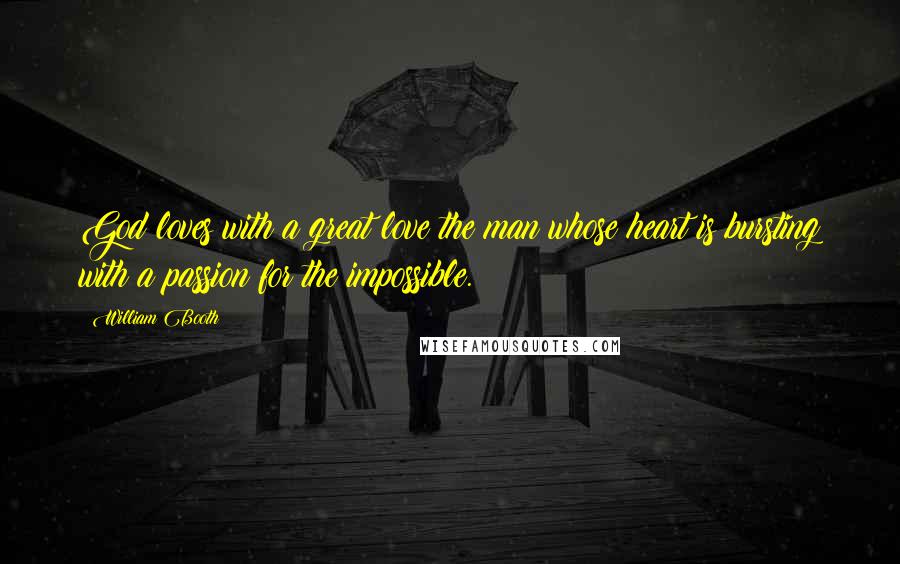 William Booth Quotes: God loves with a great love the man whose heart is bursting with a passion for the impossible.