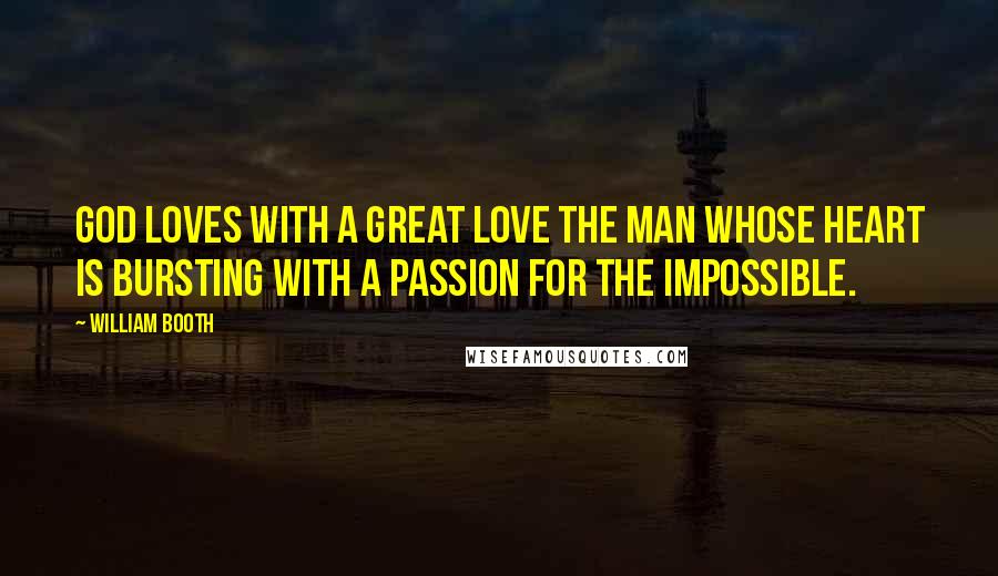 William Booth Quotes: God loves with a great love the man whose heart is bursting with a passion for the impossible.