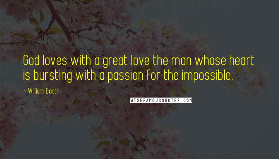 William Booth Quotes: God loves with a great love the man whose heart is bursting with a passion for the impossible.