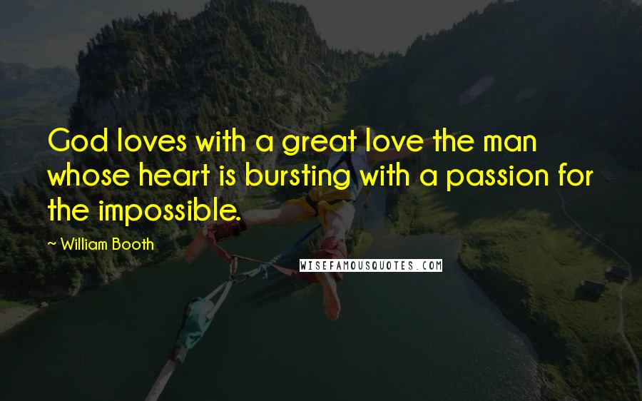 William Booth Quotes: God loves with a great love the man whose heart is bursting with a passion for the impossible.