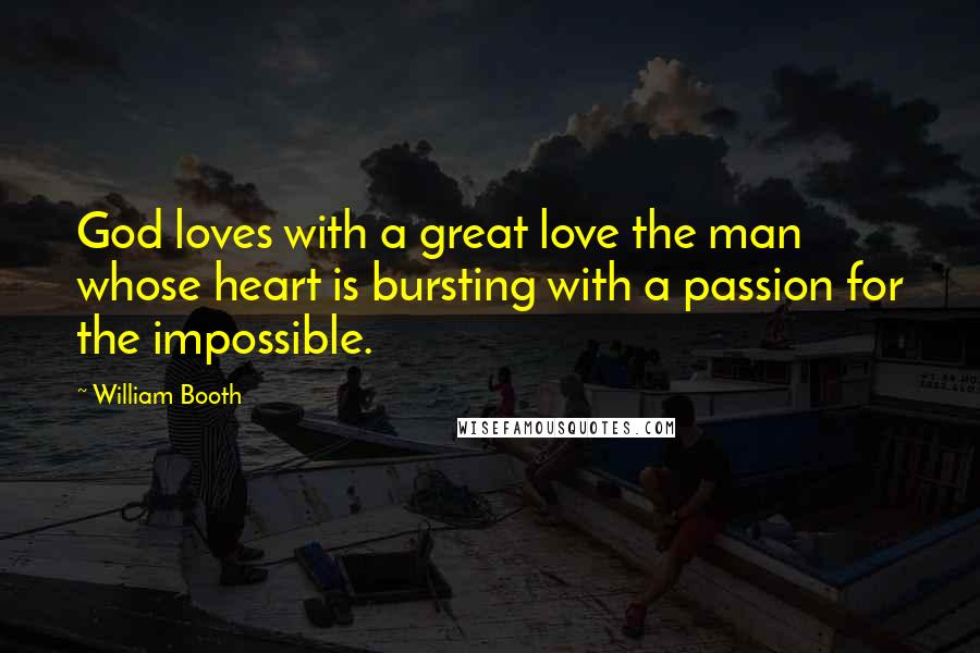 William Booth Quotes: God loves with a great love the man whose heart is bursting with a passion for the impossible.