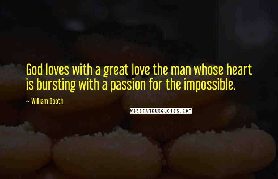 William Booth Quotes: God loves with a great love the man whose heart is bursting with a passion for the impossible.