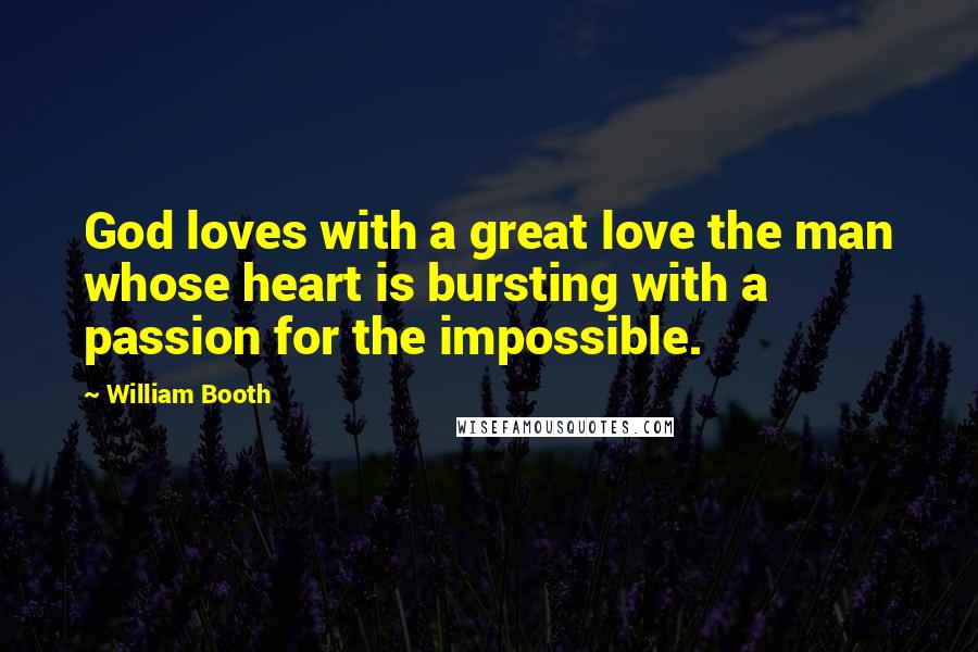 William Booth Quotes: God loves with a great love the man whose heart is bursting with a passion for the impossible.