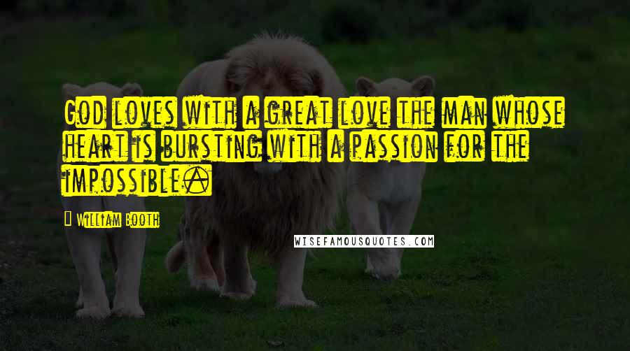 William Booth Quotes: God loves with a great love the man whose heart is bursting with a passion for the impossible.