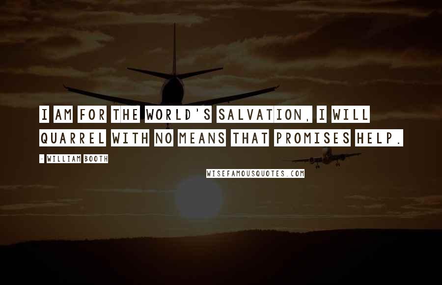 William Booth Quotes: I am for the world's salvation, I will quarrel with no means that promises help.