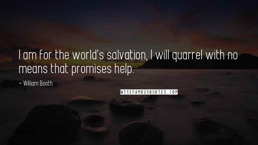 William Booth Quotes: I am for the world's salvation, I will quarrel with no means that promises help.