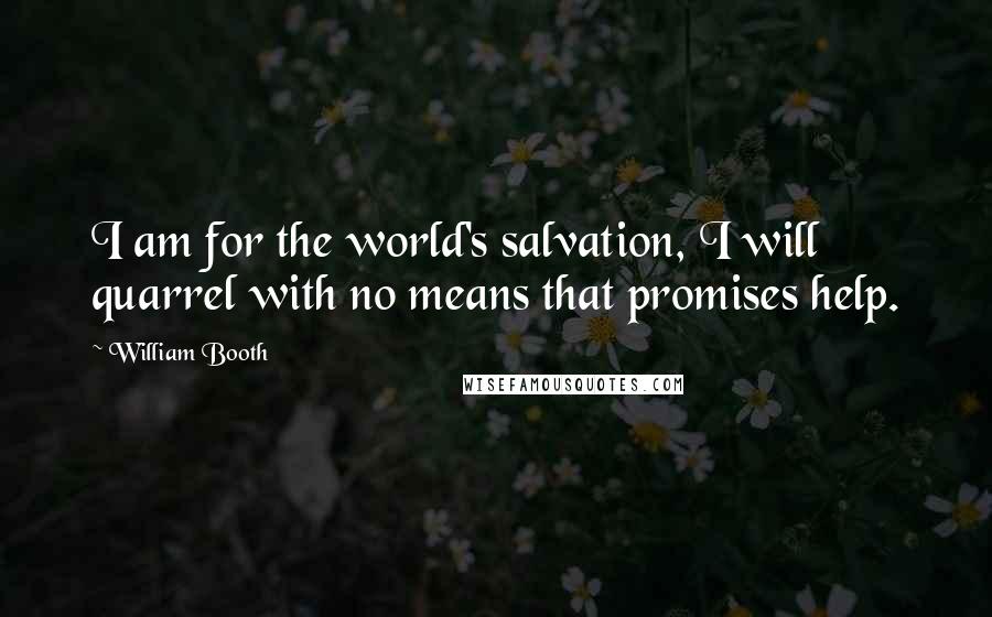 William Booth Quotes: I am for the world's salvation, I will quarrel with no means that promises help.