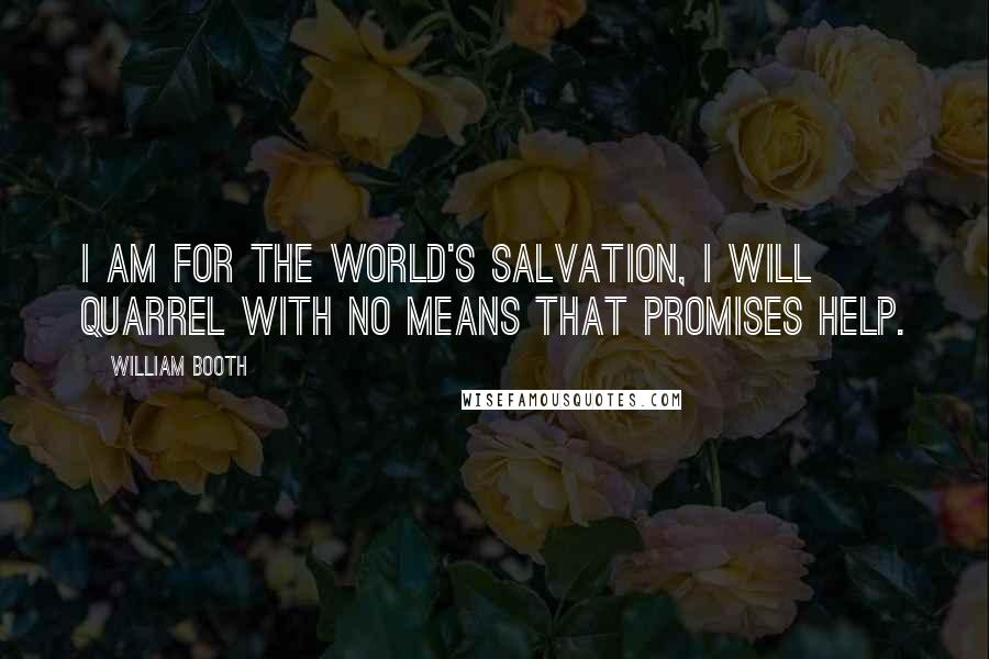 William Booth Quotes: I am for the world's salvation, I will quarrel with no means that promises help.