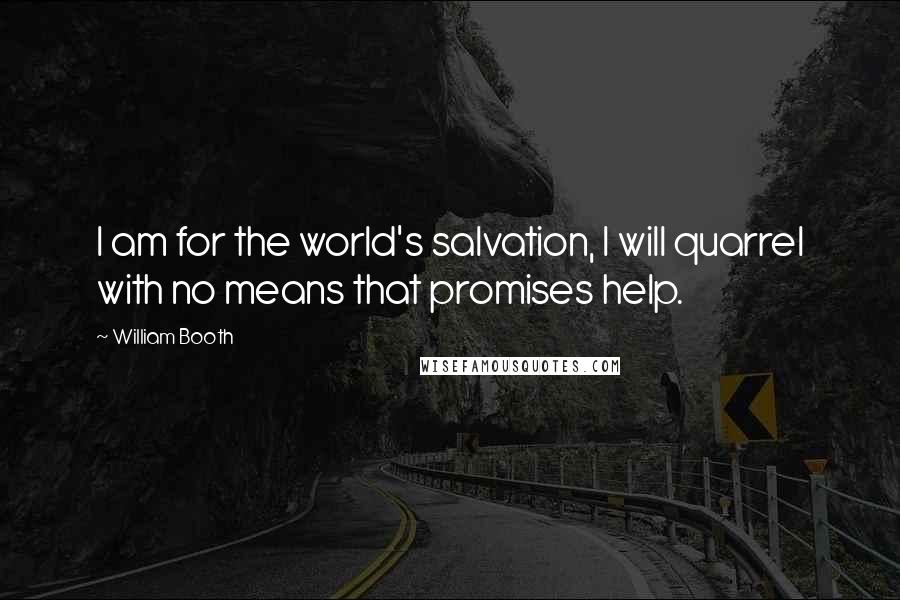 William Booth Quotes: I am for the world's salvation, I will quarrel with no means that promises help.