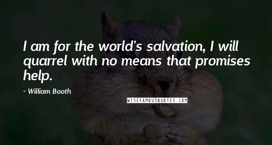 William Booth Quotes: I am for the world's salvation, I will quarrel with no means that promises help.