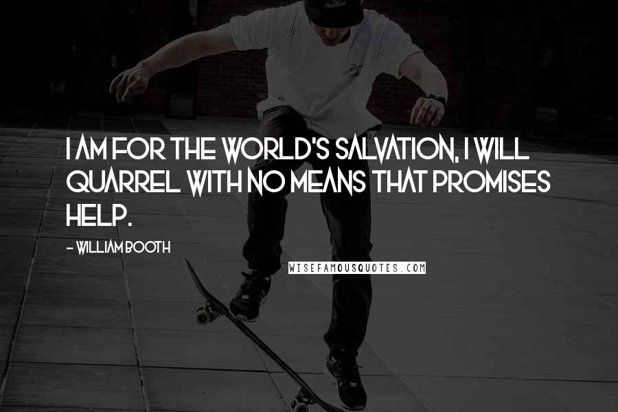 William Booth Quotes: I am for the world's salvation, I will quarrel with no means that promises help.