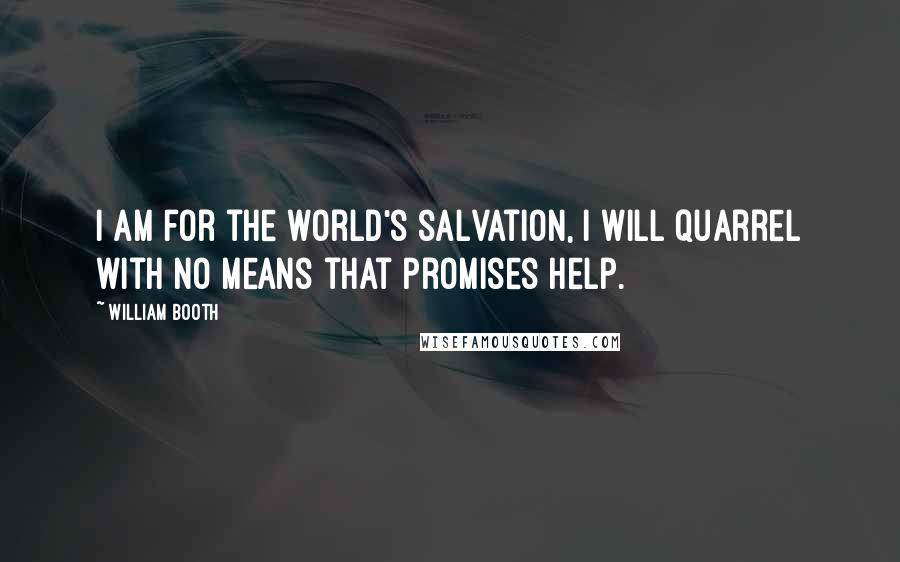 William Booth Quotes: I am for the world's salvation, I will quarrel with no means that promises help.