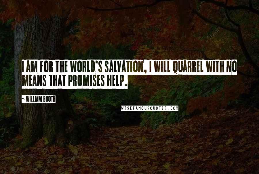 William Booth Quotes: I am for the world's salvation, I will quarrel with no means that promises help.