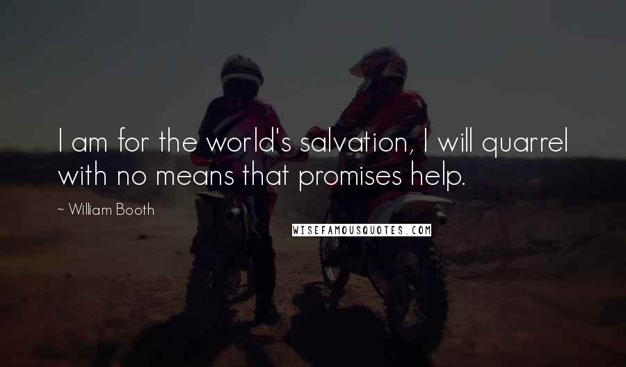 William Booth Quotes: I am for the world's salvation, I will quarrel with no means that promises help.