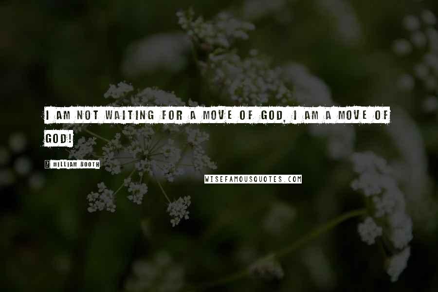 William Booth Quotes: I am not waiting for a move of God, I am a move of God!